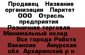 Продавец › Название организации ­ Паритет, ООО › Отрасль предприятия ­ Розничная торговля › Минимальный оклад ­ 21 500 - Все города Работа » Вакансии   . Амурская обл.,Архаринский р-н